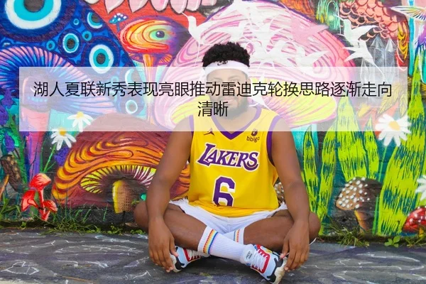 湖人夏联新秀表现亮眼推动雷迪克轮换思路逐渐走向清晰