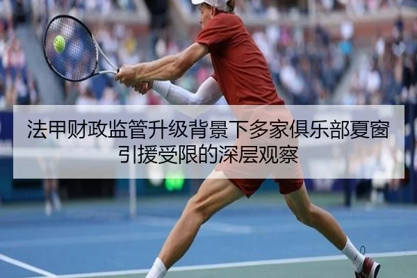 法甲财政监管升级背景下多家俱乐部夏窗引援受限的深层观察